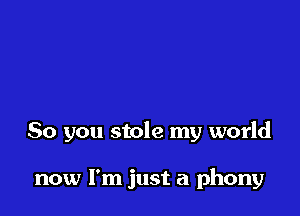 So you stole my world

now I'm just a phony