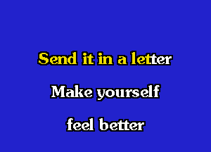 Send it in a letter

Make yourself

feel better