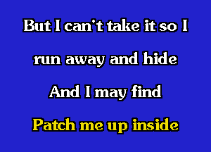But I can't take it so I

run away and hide
And I may find

Patch me up inside