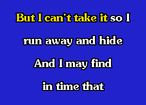 But I can't take it so I

run away and hide

And I may find

in time that