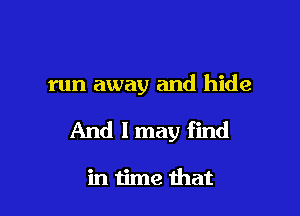 run away and hide

And I may find

in time that
