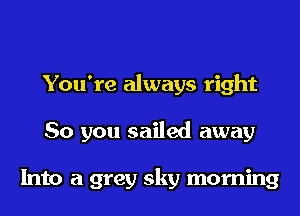 You're always right
So you sailed away

Into a grey sky morning