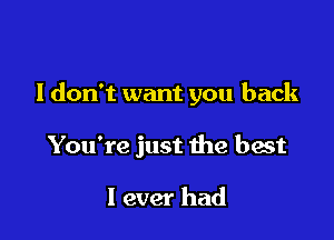 I don't want you back

You're just the best

I ever had