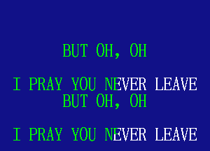 BUT 0H, OH

I PRAY YOU NEVER LEAVE
BUT 0H, OH

I PRAY YOU NEVER LEAVE