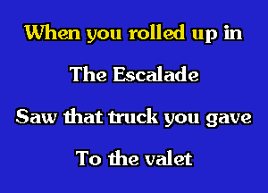 When you rolled up in
The Escalade

Saw that truck you gave

To the valet