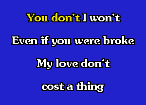 You don't I won't
Even if you were broke

My love don't

cost a thing