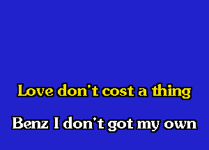 Love don't cost a thing

Benz 1 don't got my own