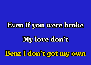 Even if you were broke
My love don't

Benz I don't got my own