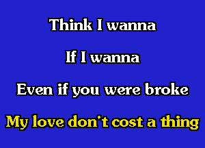 Think I wanna
If I wanna
Even if you were broke

My love don't cost a thing