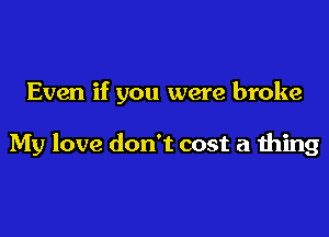 Even if you were broke

My love don't cost a thing