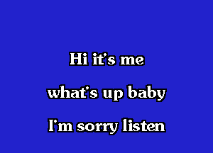 Hi it's me

what's up baby

I'm sorry listen