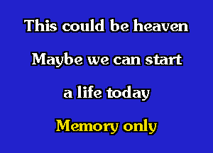 This could be heaven

Maybe we can start

a life today

Memory only