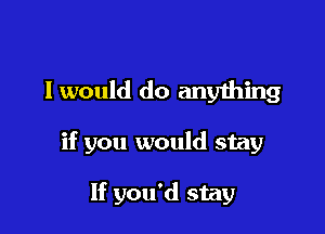 I would do anything

if you would stay

If you'd stay