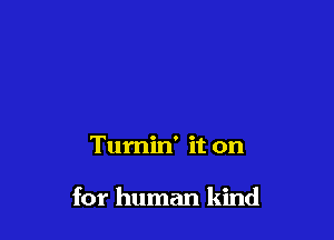 Turnin' it on

for human kind