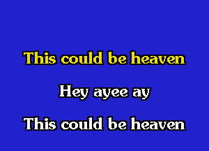 This could be heaven

Hey ayee ay

This could be heaven