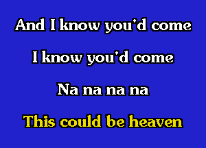 And I know you'd come
I know you'd come
Na na na na

This could be heaven