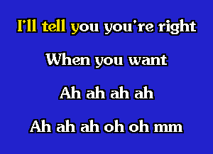 I'll tell you you're right
When you want
Ah ah ah ah
Ah ah ah oh oh mm