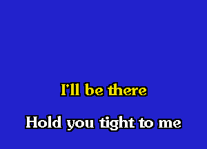 I'll be there

Hold you n'ght to me