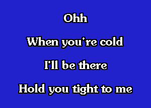 Ohh
When you're cold
I'll be there

Hold you n'ght to me