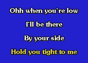 Ohh when you're low

I'll be there

By your side

Hold you n'ght to me