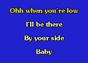 Ohh when you're low

I'll be there
By your side
Baby