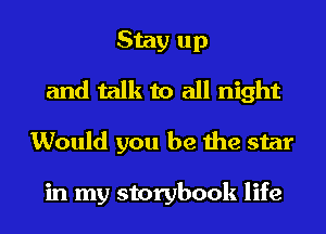 Stay up
and talk to all night
Would you be the star

in my storybook life
