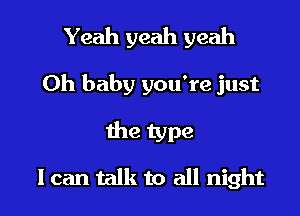 Yeah yeah yeah
Oh baby you're just
the type

I can talk to all night I