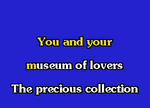 You and your

museum of lovers

The precious colleciion