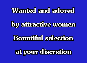 Wanted and adored

by attractive women
Bountiful selection

at your discretion