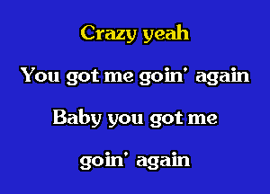 Crazy yeah

You got me goin' again
Baby you got me

goin' again