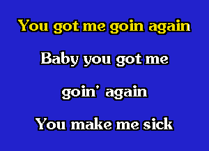 You got me goin again

Baby you got me

goin' again

You make me sick