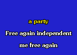a party

Free again independent

me free again