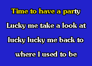 Time to have a party
Lucky me take a look at
lucky lucky me back to

where I used to be