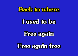 Back to where
I used to be

Free again

Free again free