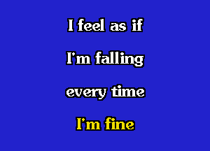 I feel as if

I'm falling

every time

I'm fine