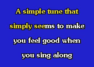 A simple tune that
simply seems to make
you feel good when

you sing along