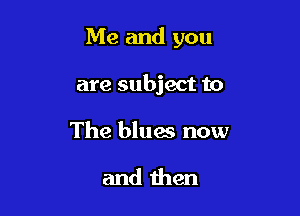 Me and you

are subject to

The blues now

and then