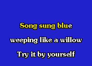 Song sung blue

weeping like a willow

Try it by yourself