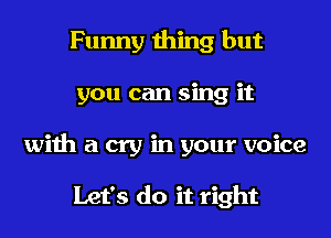 Funny thing but
you can sing it
with a cry in your voice

Let's do it right
