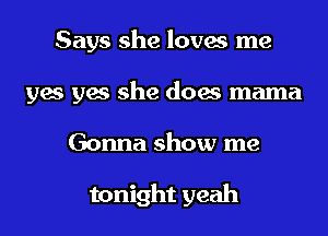 Says she loves me
yes yes she does mama
Gonna show me

tonight yeah