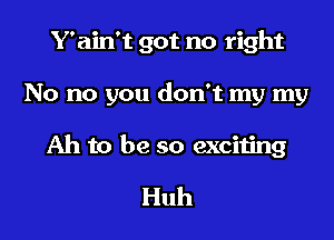 Y'ain't got no right

No no you don't my my
Ah to be so exciting

Huh