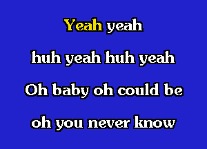 Yeah yeah
huh yeah huh yeah
Oh baby oh could be

oh you never know I