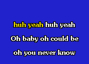 huh yeah huh yeah
Oh baby oh could be

oh you never know