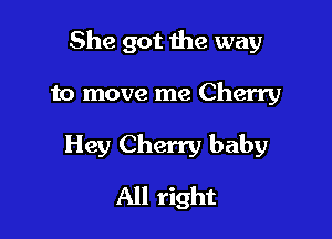 She got the way

to move me Cherry
Hey Cherry baby
All right
