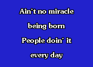 Ain't no miracle
being born

People doin' it

every day