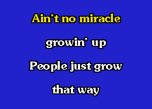 Ain't no miracle

growin' up

People just grow

that way