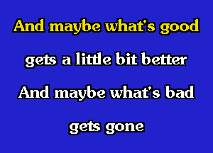 And maybe what's good
gets a little bit better

And maybe what's bad

gets gone