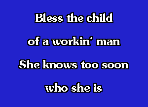 Bless the child

of a workin' man

She lmows too soon

who she is
