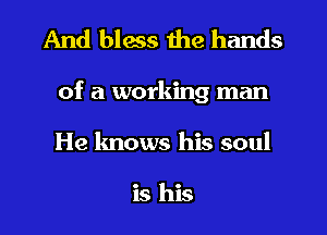 And bless the hands
of a working man
He knows his soul

is his