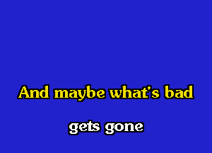 And maybe what's bad

gets gone